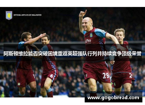 阿斯顿维拉能否突破困境重返英超强队行列并持续竞争顶级荣誉